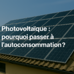 Photovoltaïque : pourquoi passer à l’autoconsommation ?